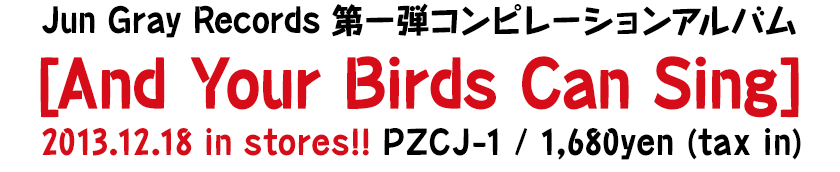 Jun Gray Records 第一弾コンピレーションアルバム [And Your Birds Can Sing] 2013.12.18 in stores!! PZCJ-1 / 1,680yen (tax in)