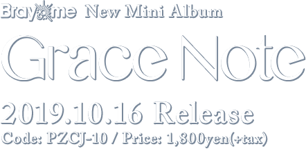 Bray me New Mini Album [ Grace Note ] Code: PZCJ-10 / Release: 2019.10.16.wed / Price: 1,800yen(+tax)